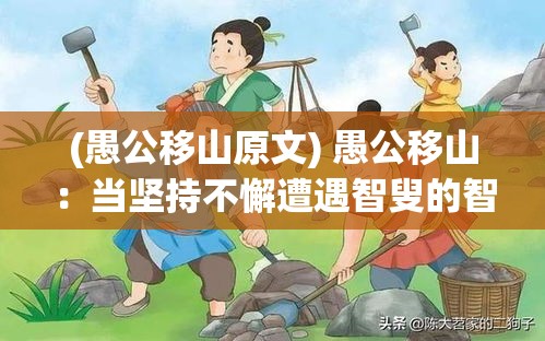 (愚公移山原文) 愚公移山：当坚持不懈遭遇智叟的智慧反击，谁能笑到最后？——探索意志与智慧的较量