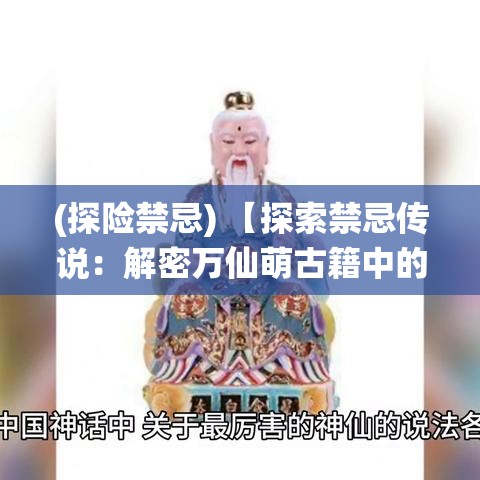 (探险禁忌) 【探索禁忌传说：解密万仙萌古籍中的神秘力量与仙界秘辛】